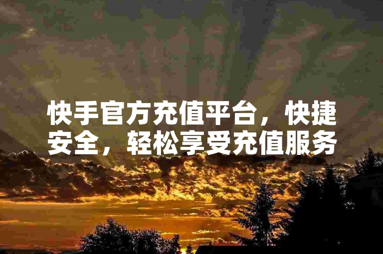 快手官方充值平台，快捷安全，轻松享受充值服务。