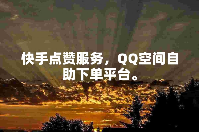 快手点赞服务，QQ空间自助下单平台。
