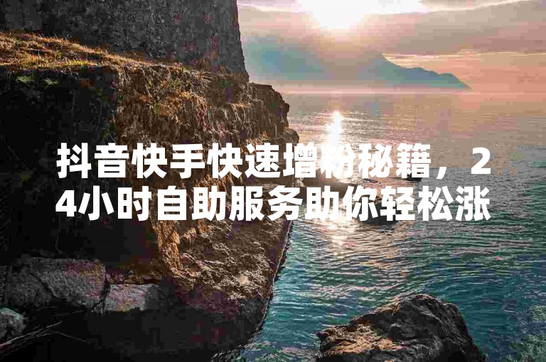 抖音快手快速增粉秘籍，24小时自助服务助你轻松涨粉。