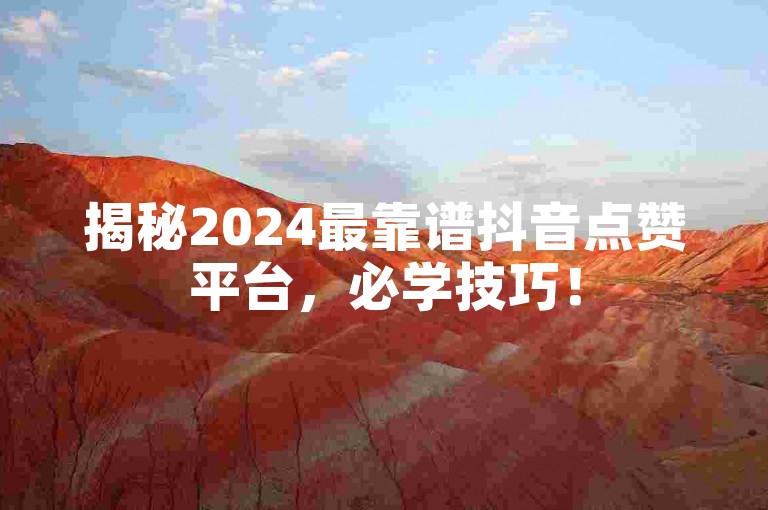 揭秘2024最靠谱抖音点赞平台，必学技巧！