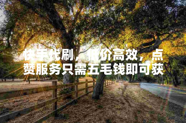 快手代刷，低价高效，点赞服务只需五毛钱即可获得100赞。