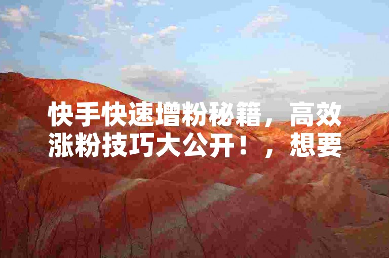 快手快速增粉秘籍，高效涨粉技巧大公开！，想要在快手迅速提升粉丝量吗？掌握这些实用技巧，助你轻松实现粉丝增长目标！