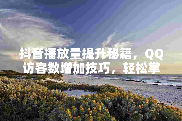 抖音播放量提升秘籍，QQ访客数增加技巧，轻松掌握！