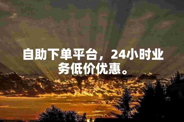 自助下单平台，24小时业务低价优惠。