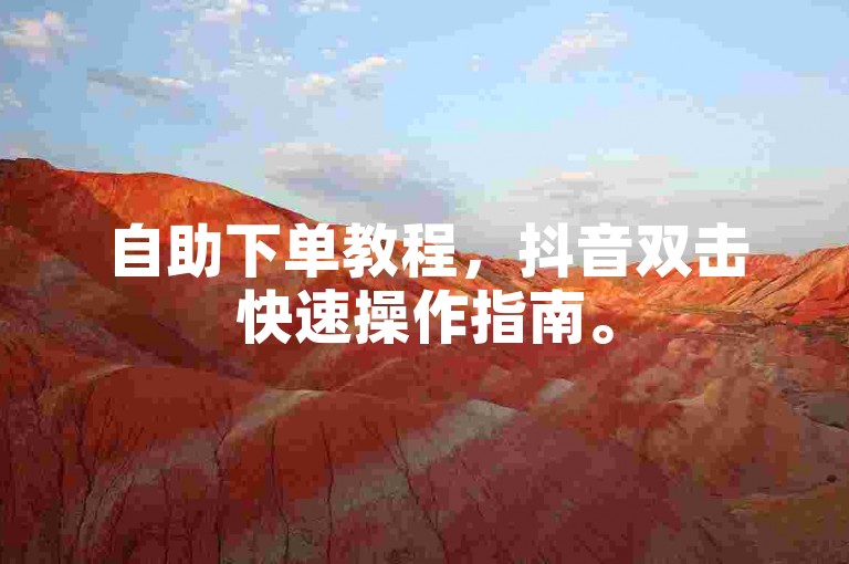 自助下单教程，抖音双击快速操作指南。