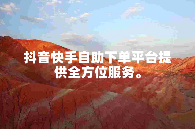抖音快手自助下单平台提供全方位服务。