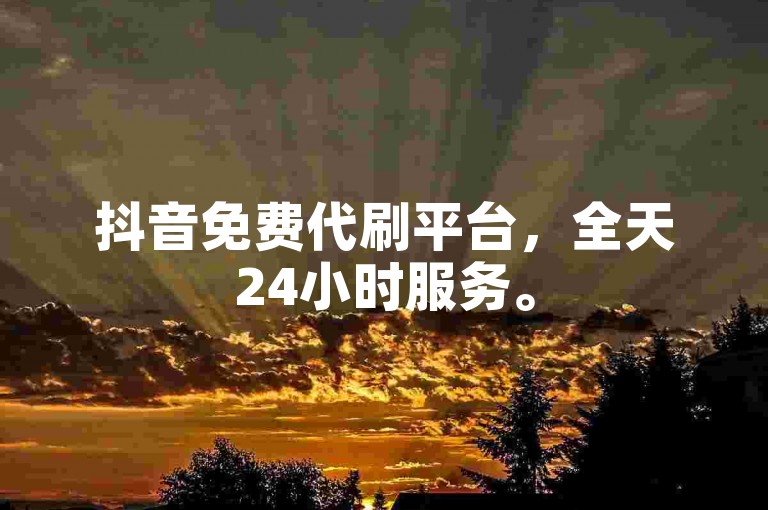 抖音免费代刷平台，全天24小时服务。
