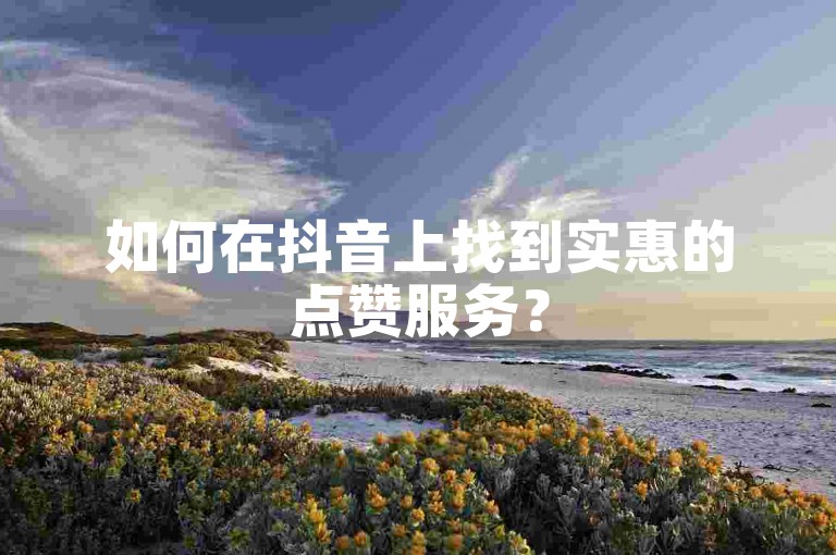 如何在抖音上找到实惠的点赞服务？