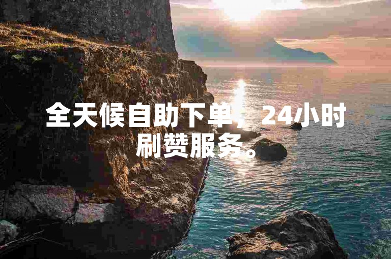 全天候自助下单，24小时刷赞服务。