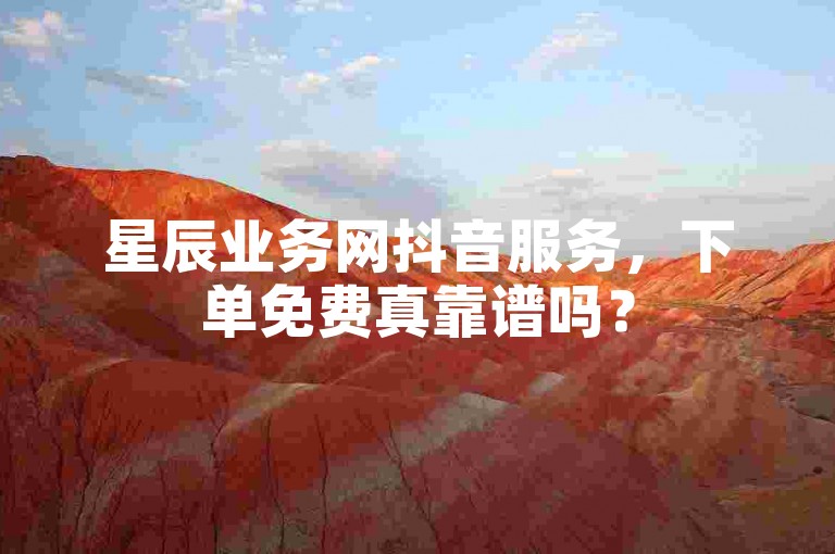 星辰业务网抖音服务，下单免费真靠谱吗？