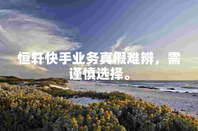 恒轩快手业务真假难辨，需谨慎选择。