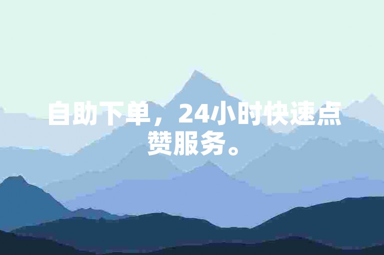 自助下单，24小时快速点赞服务。