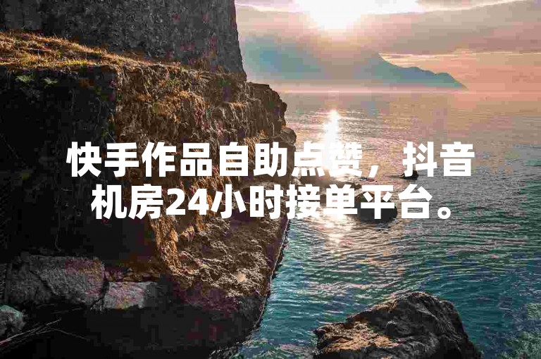 快手作品自助点赞，抖音机房24小时接单平台。