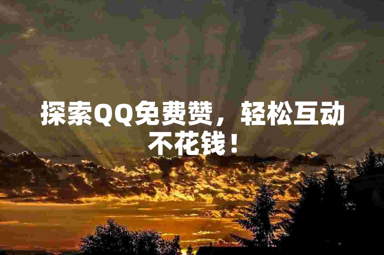 探索QQ免费赞，轻松互动不花钱！