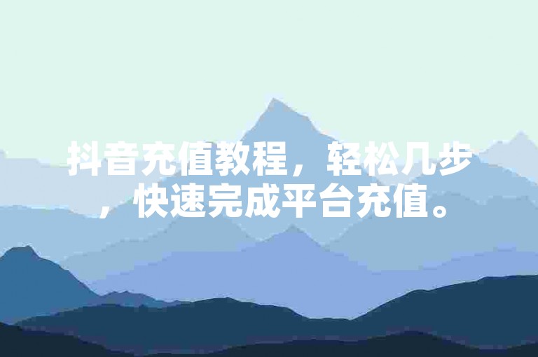 抖音充值教程，轻松几步，快速完成平台充值。