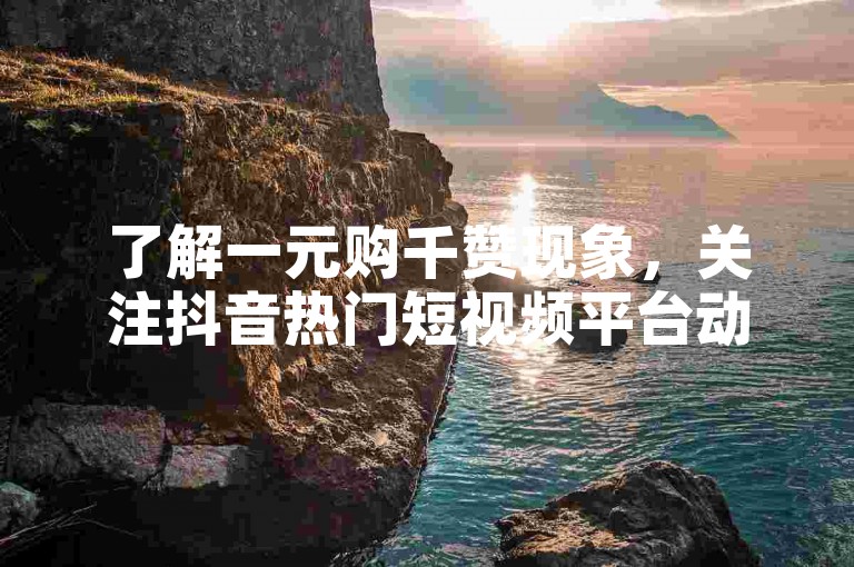 了解一元购千赞现象，关注抖音热门短视频平台动态。