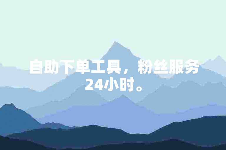 自助下单工具，粉丝服务24小时。