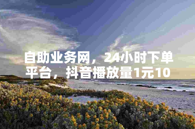 自助业务网，24小时下单平台，抖音播放量1元10000次。