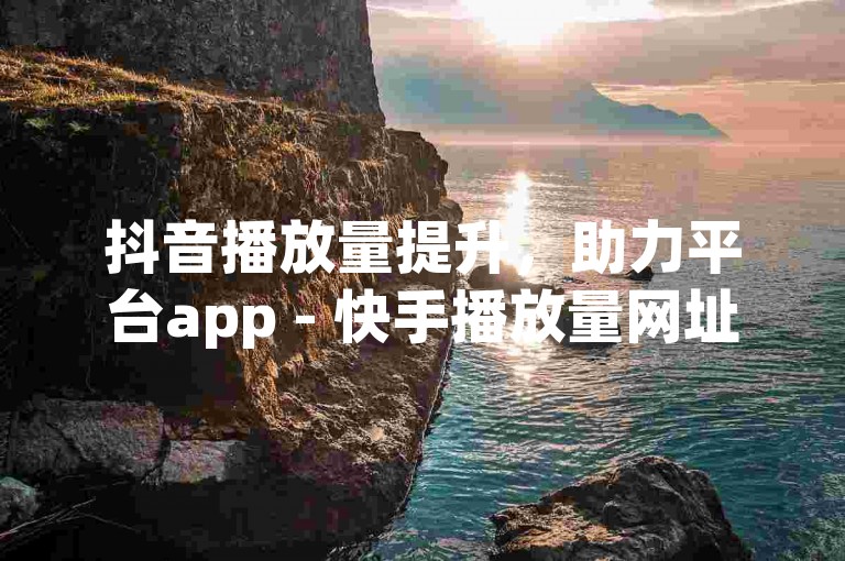 抖音播放量提升，助力平台app - 快手播放量网址