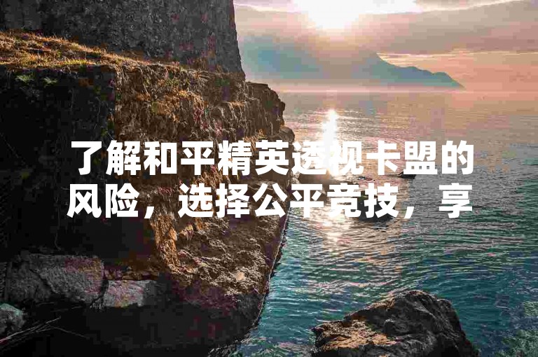 了解和平精英透视卡盟的风险，选择公平竞技，享受真正的游戏乐趣。
