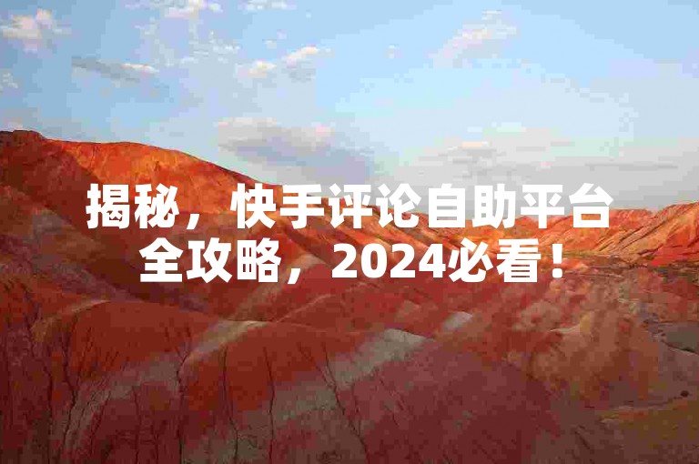 揭秘，快手评论自助平台全攻略，2024必看！