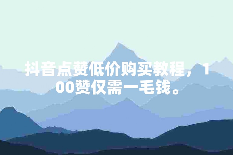 抖音点赞低价购买教程，100赞仅需一毛钱。