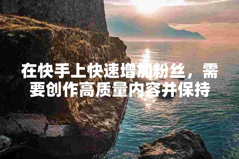 在快手上快速增加粉丝，需要创作高质量内容并保持更新频率。