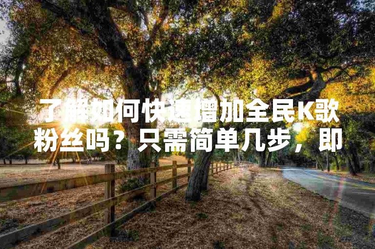了解如何快速增加全民K歌粉丝吗？只需简单几步，即可轻松获取50个真实粉丝。