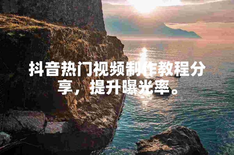 抖音热门视频制作教程分享，提升曝光率。