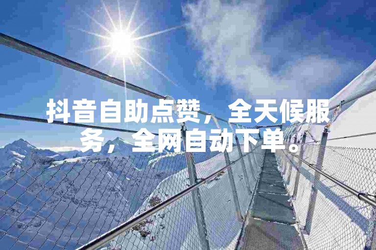 抖音自助点赞，全天候服务，全网自动下单。