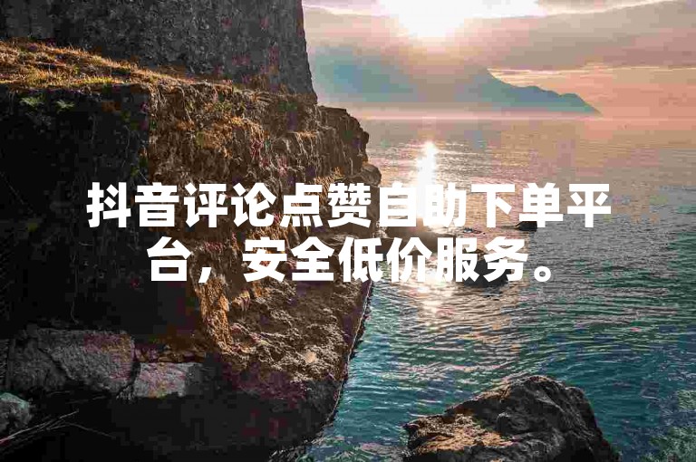 抖音评论点赞自助下单平台，安全低价服务。