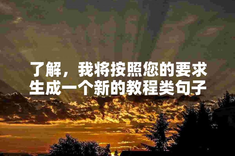 了解，我将按照您的要求生成一个新的教程类句子，，快手自助下单平台微信，轻松刷赞超便捷。