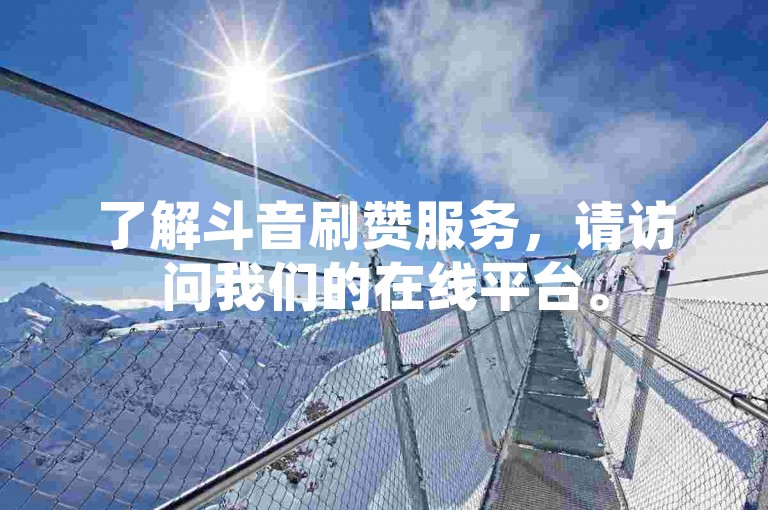 了解斗音刷赞服务，请访问我们的在线平台。