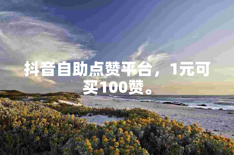抖音自助点赞平台，1元可买100赞。