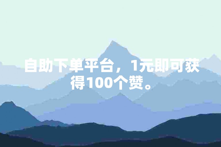 自助下单平台，1元即可获得100个赞。