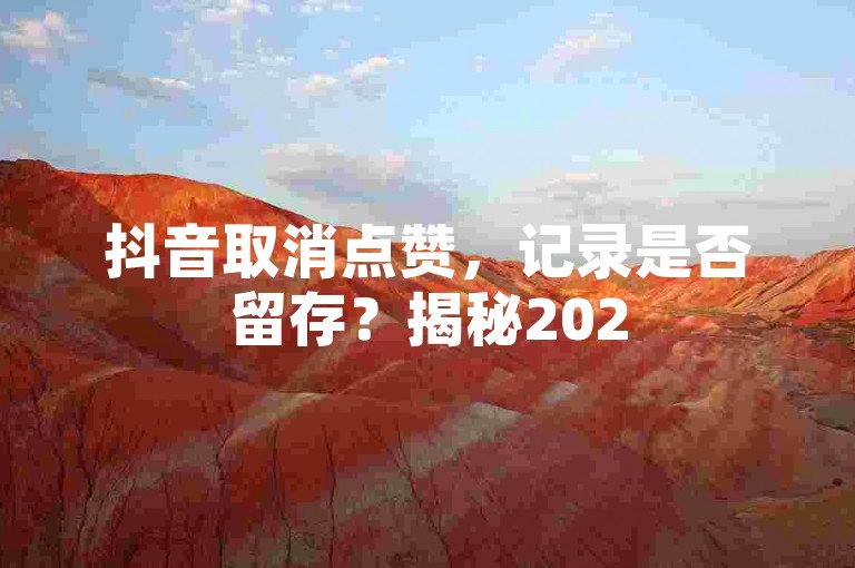 抖音取消点赞，记录是否留存？揭秘2025必备知识！