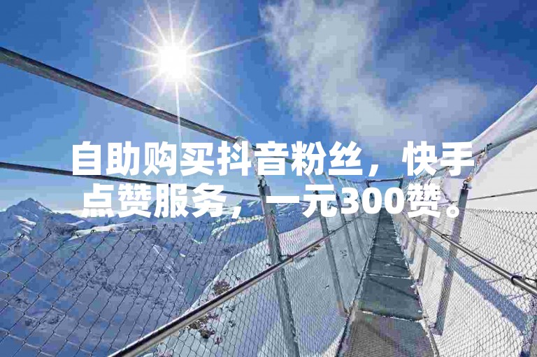 自助购买抖音粉丝，快手点赞服务，一元300赞。