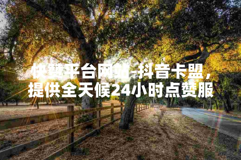 快赞平台网站-抖音卡盟，提供全天候24小时点赞服务，助力账号快速成长。