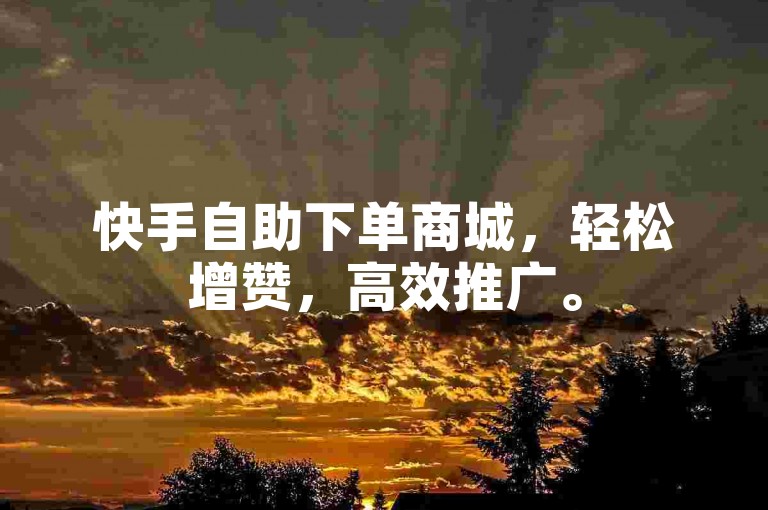 快手自助下单商城，轻松增赞，高效推广。