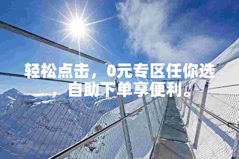 轻松点击，0元专区任你选，自助下单享便利。