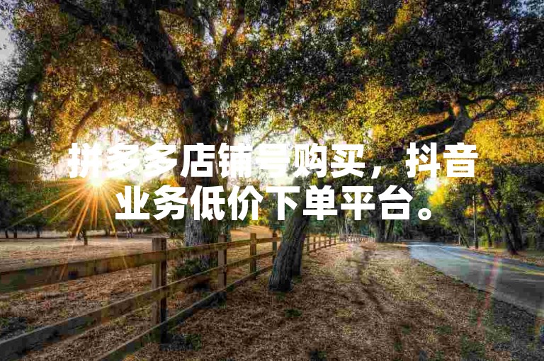 拼多多店铺号购买，抖音业务低价下单平台。