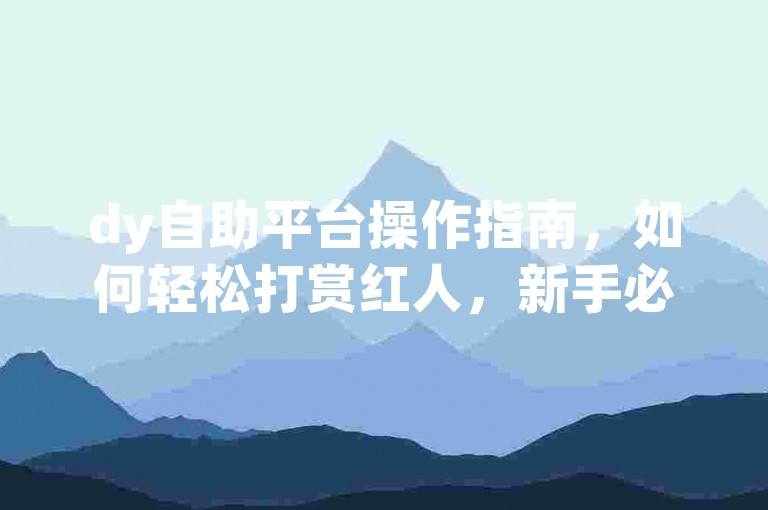 dy自助平台操作指南，如何轻松打赏红人，新手必看！