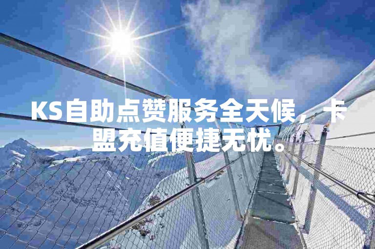 KS自助点赞服务全天候，卡盟充值便捷无忧。