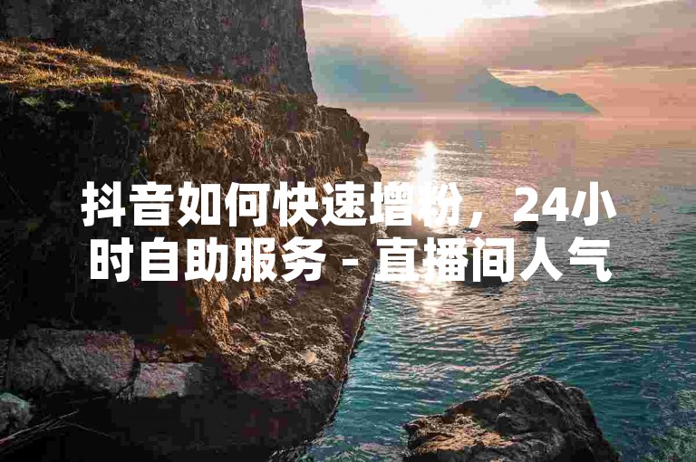 抖音如何快速增粉，24小时自助服务 - 直播间人气互动真人下单。