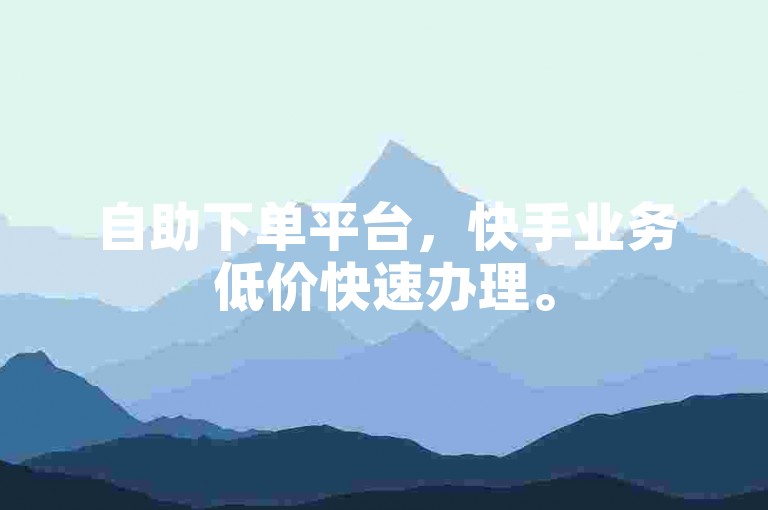 自助下单平台，快手业务低价快速办理。