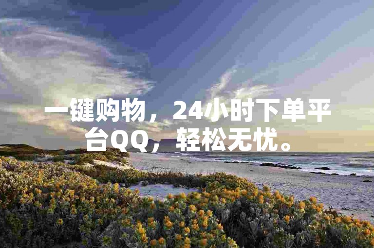 一键购物，24小时下单平台QQ，轻松无忧。