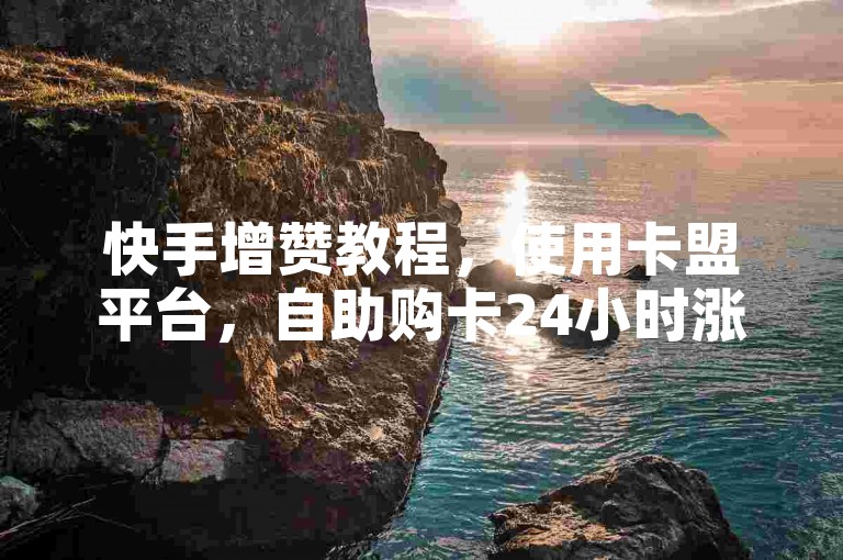 快手增赞教程，使用卡盟平台，自助购卡24小时涨粉。