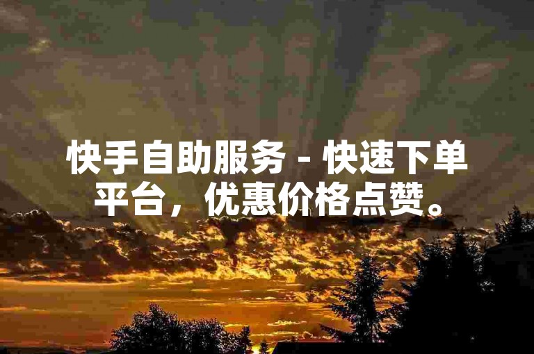 快手自助服务 - 快速下单平台，优惠价格点赞。