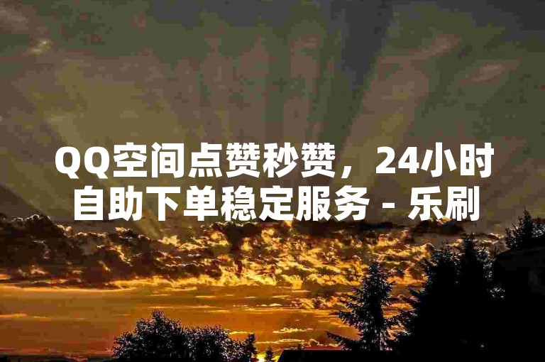 QQ空间点赞秒赞，24小时自助下单稳定服务 - 乐刷卡盟官网