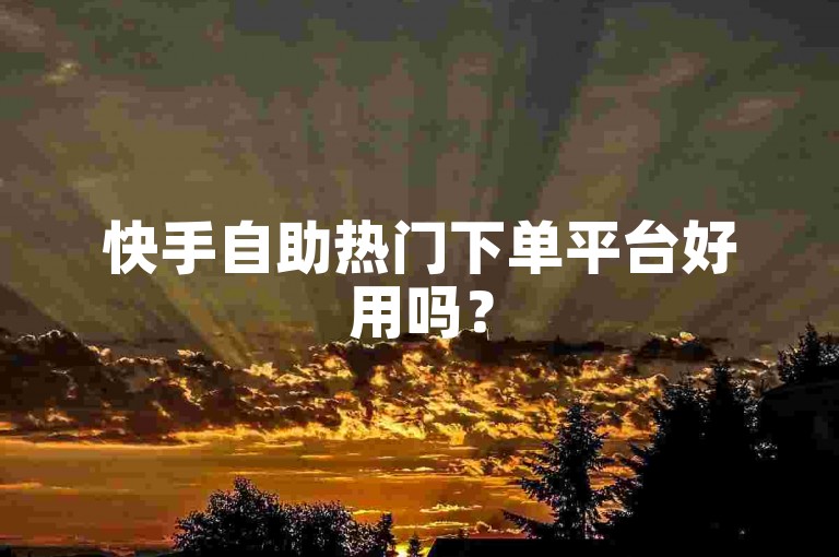 快手自助热门下单平台好用吗？